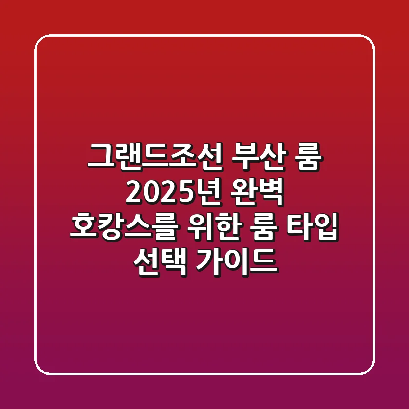 그랜드조선 부산 룸: 2025년 완벽 호캉스를 위한 룸 타입 & 선택 가이드