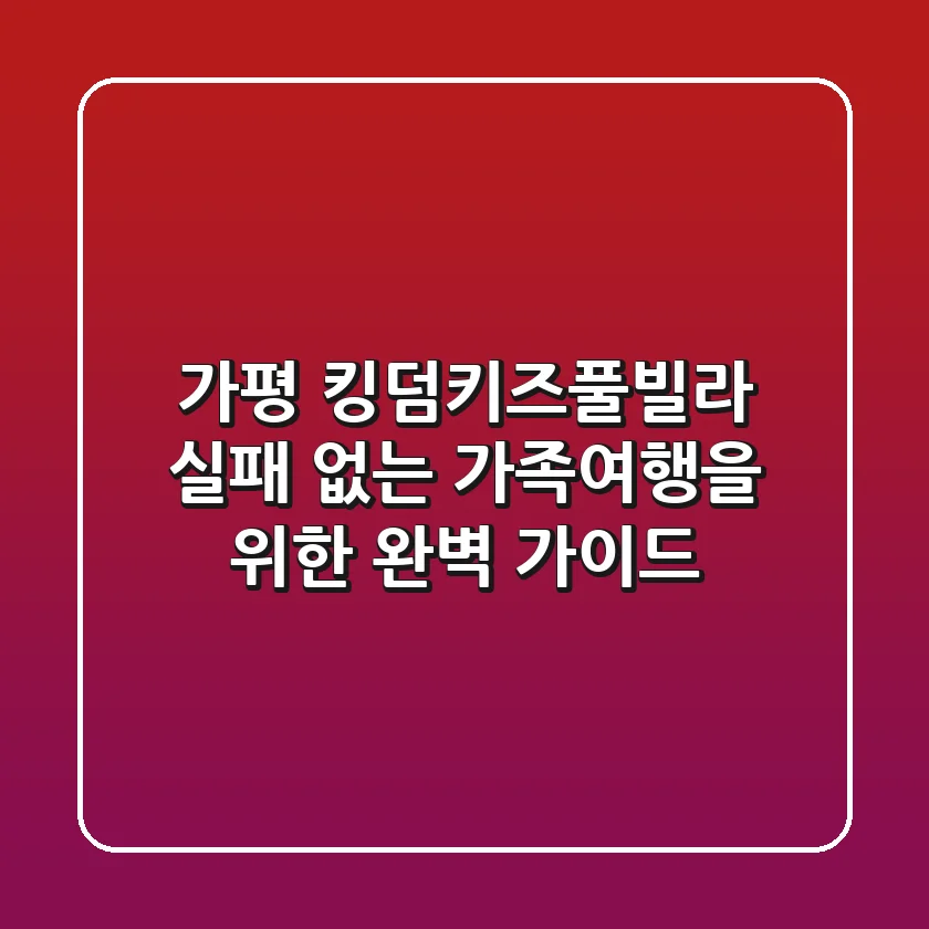 가평 킹덤키즈풀빌라, 실패 없는 가족여행을 위한 완벽 가이드