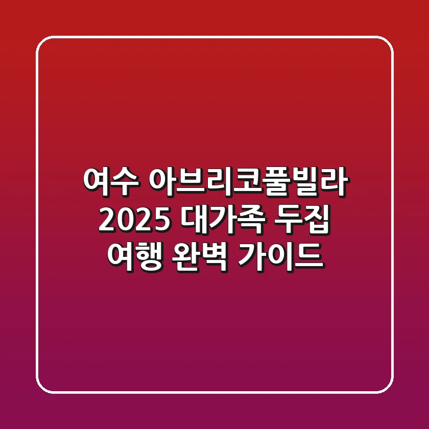 여수 아브리코풀빌라: 2025 대가족 & 두집 여행 완벽 가이드
