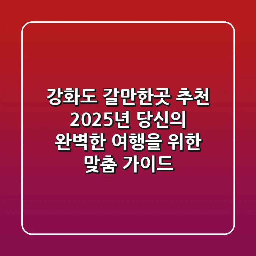 강화도 갈만한곳 추천: 2025년 당신의 완벽한 여행을 위한 맞춤 가이드