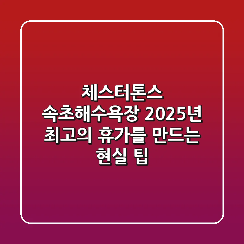 체스터톤스 속초해수욕장: 2025년 최고의 휴가를 만드는 현실 팁