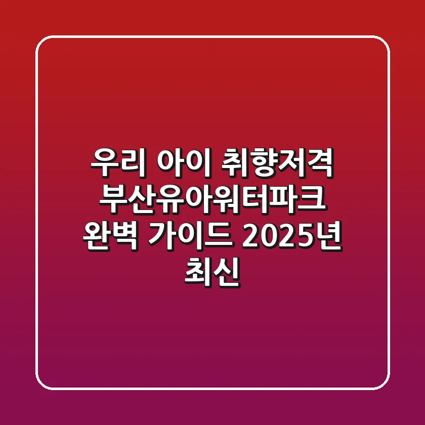 우리 아이 취향저격! 부산유아워터파크 완벽 가이드 (2025년 최신)