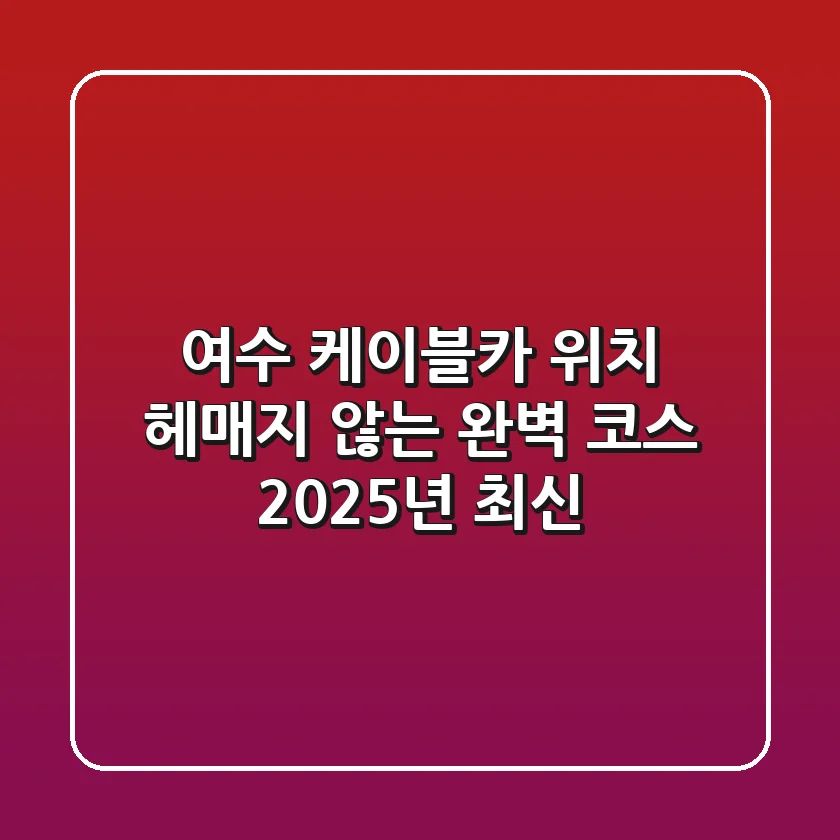여수 케이블카 위치, 헤매지 않는 완벽 코스 (2025년 최신)