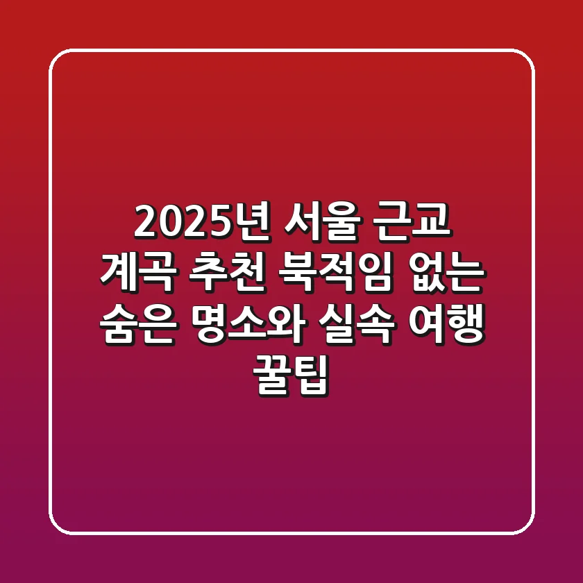 2025년 서울 근교 계곡 추천: 북적임 없는 숨은 명소와 실속 여행 꿀팁