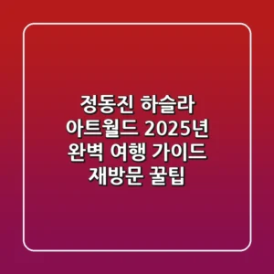 정동진 하슬라 아트월드: 2025년 완벽 여행 가이드 (재방문 꿀팁)