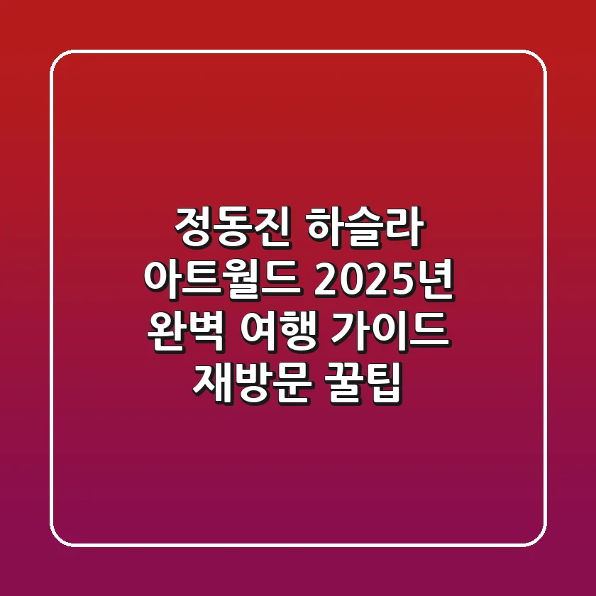 정동진 하슬라 아트월드: 2025년 완벽 여행 가이드 (재방문 꿀팁)