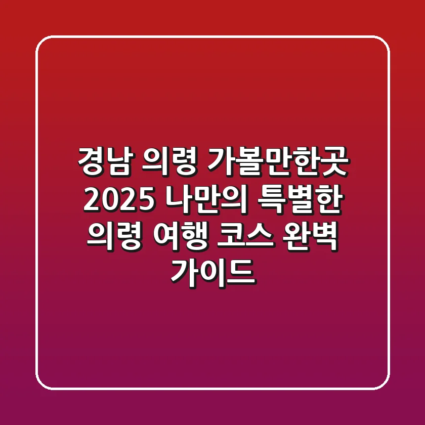 경남 의령 가볼만한곳: 2025 나만의 특별한 의령 여행 코스 완벽 가이드
