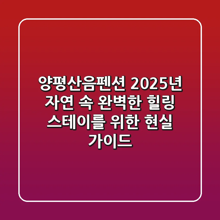 양평산음펜션: 2025년 자연 속 완벽한 힐링 스테이를 위한 현실 가이드