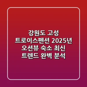강원도 고성 트로이스펜션: 2025년 오션뷰 숙소 최신 트렌드 완벽 분석