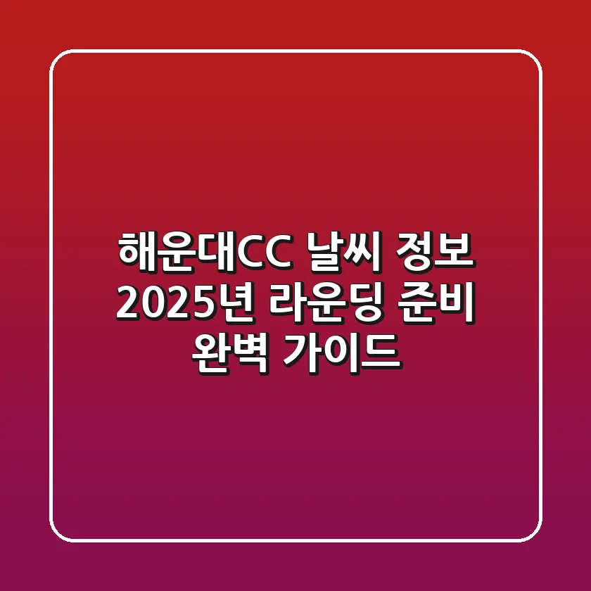 해운대CC 날씨 정보, 2025년 라운딩 준비 완벽 가이드