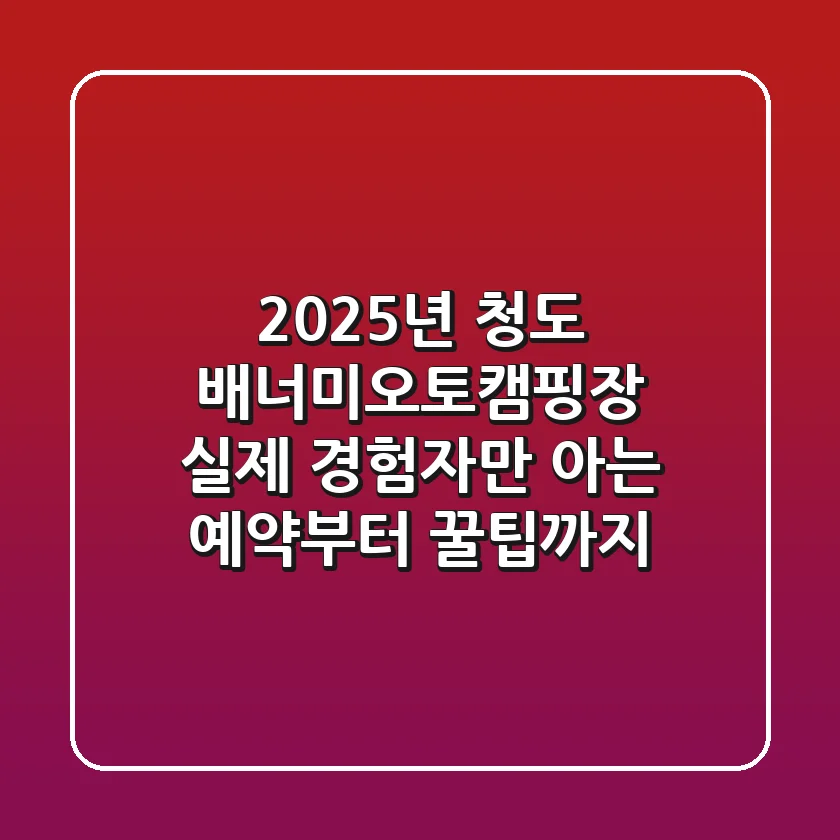 2025년 청도 배너미오토캠핑장: 실제 경험자만 아는 예약부터 꿀팁까지!