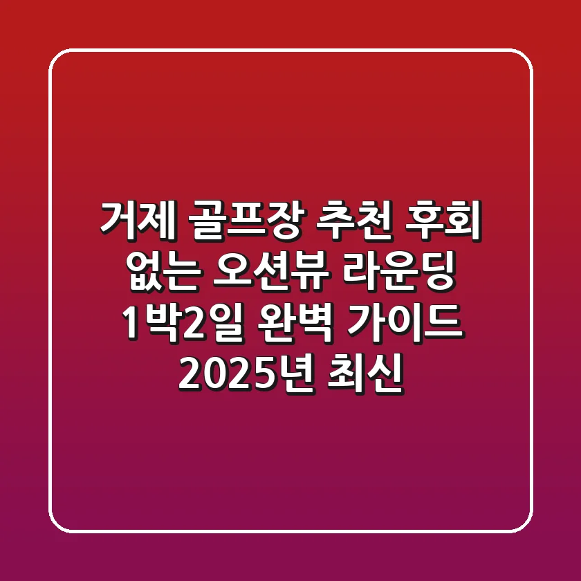 거제 골프장 추천: 후회 없는 오션뷰 라운딩 & 1박2일 완벽 가이드 (2025년 최신)