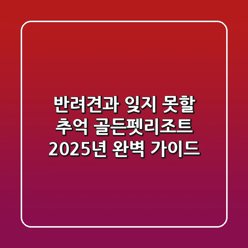 반려견과 잊지 못할 추억! 골든펫리조트 2025년 완벽 가이드