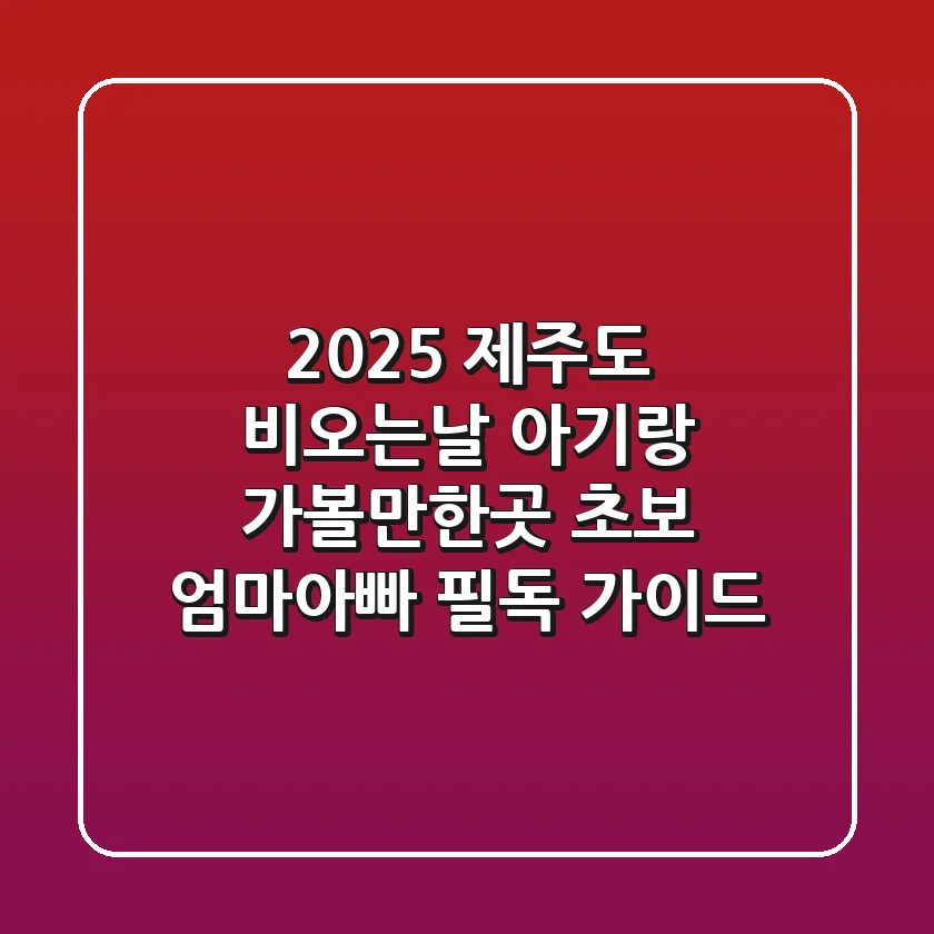 2025 제주도 비오는날 아기랑 가볼만한곳: 초보 엄마아빠 필독 가이드