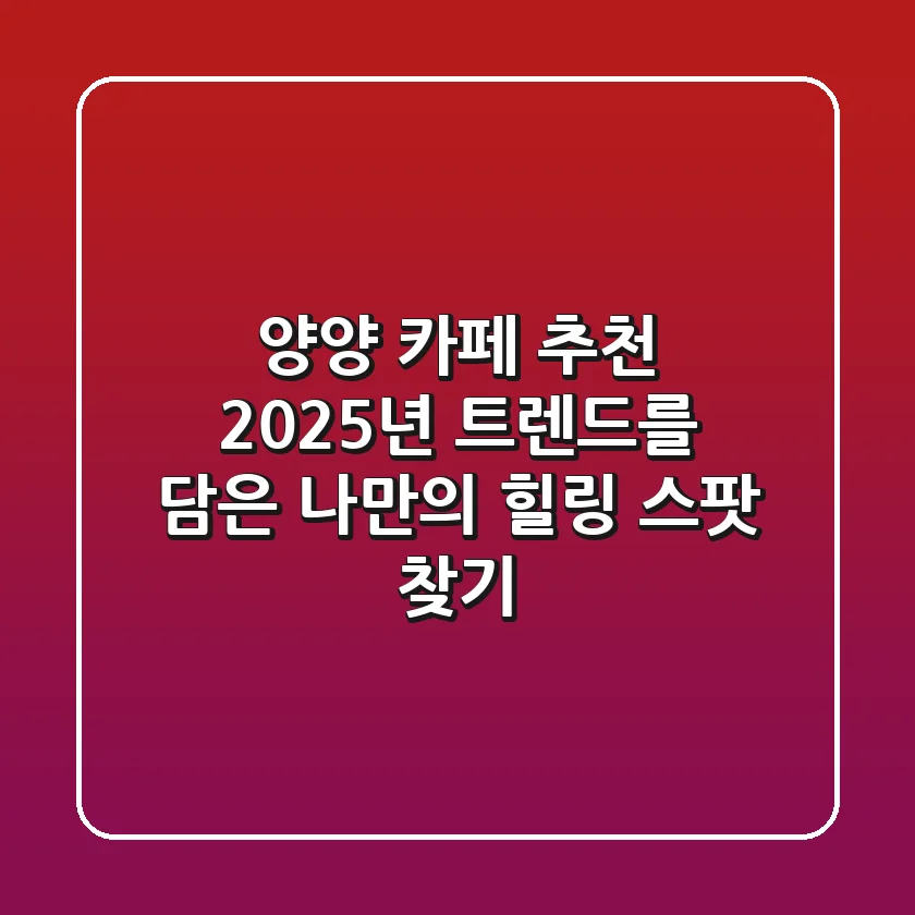 양양 카페 추천: 2025년 트렌드를 담은 나만의 힐링 스팟 찾기