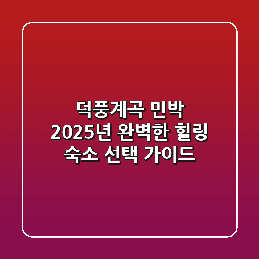 덕풍계곡 민박: 2025년 완벽한 힐링 숙소 선택 가이드