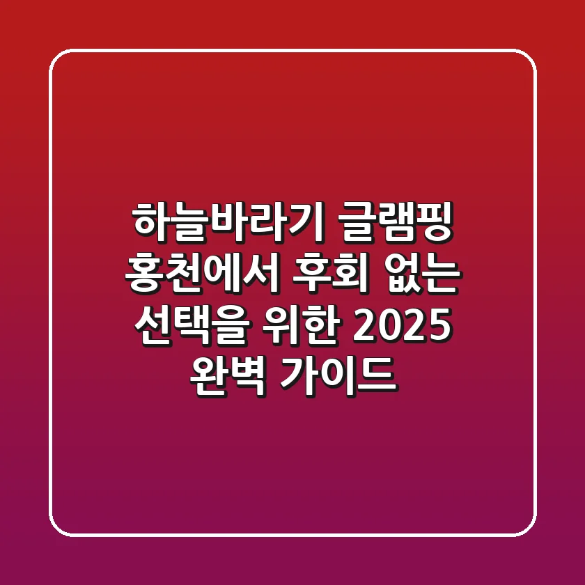 하늘바라기 글램핑, 홍천에서 후회 없는 선택을 위한 2025 완벽 가이드