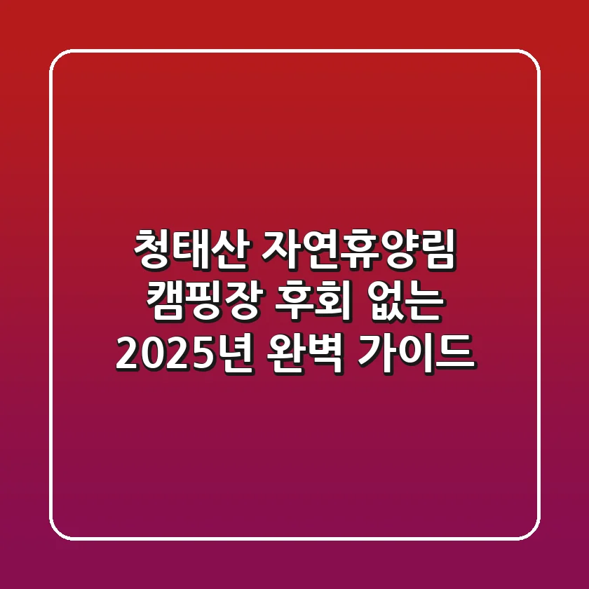 청태산 자연휴양림 캠핑장, 후회 없는 2025년 완벽 가이드