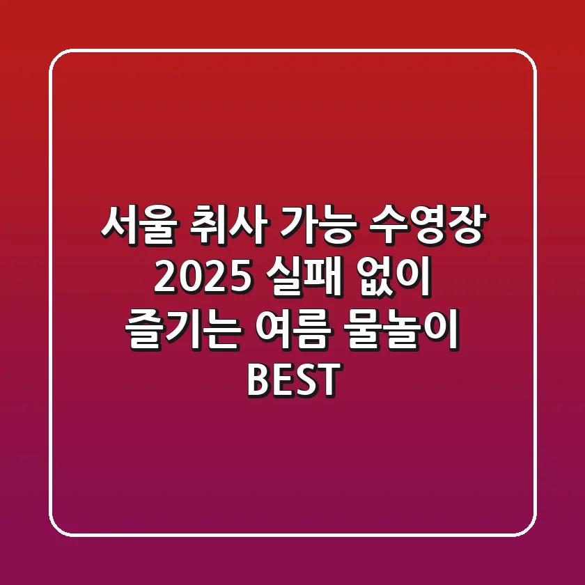 서울 취사 가능 수영장 2025: 실패 없이 즐기는 여름 물놀이 BEST