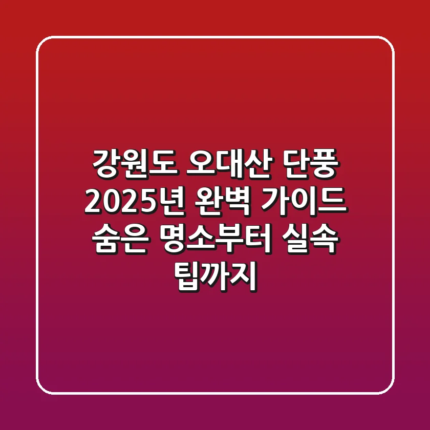 강원도 오대산 단풍, 2025년 완벽 가이드: 숨은 명소부터 실속 팁까지