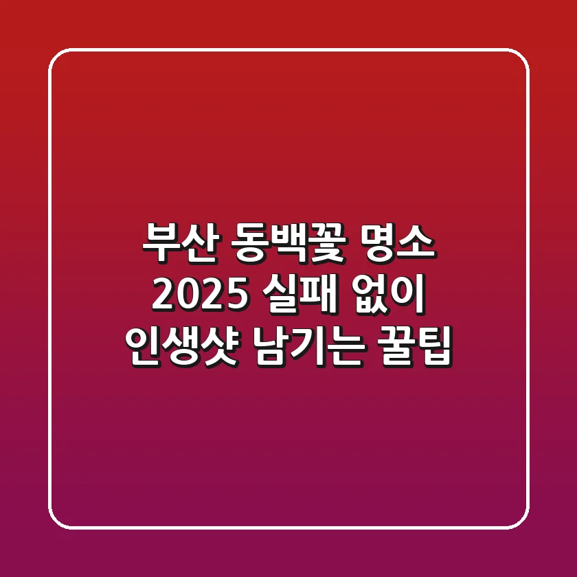 부산 동백꽃 명소 2025: 실패 없이 인생샷 남기는 꿀팁