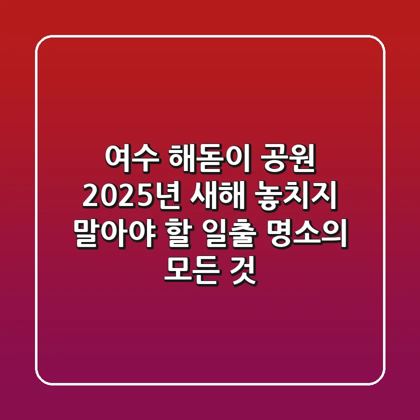 여수 해돋이 공원: 2025년 새해, 놓치지 말아야 할 일출 명소의 모든 것