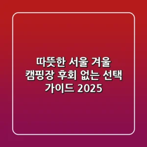 따뜻한 서울 겨울 캠핑장, 후회 없는 선택 가이드 (2025)