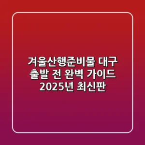 겨울산행준비물, 대구 출발 전 완벽 가이드 (2025년 최신판)