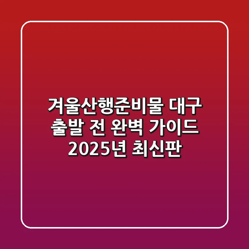 겨울산행준비물, 대구 출발 전 완벽 가이드 (2025년 최신판)