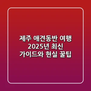 제주 애견동반 여행, 2025년 최신 가이드와 현실 꿀팁!