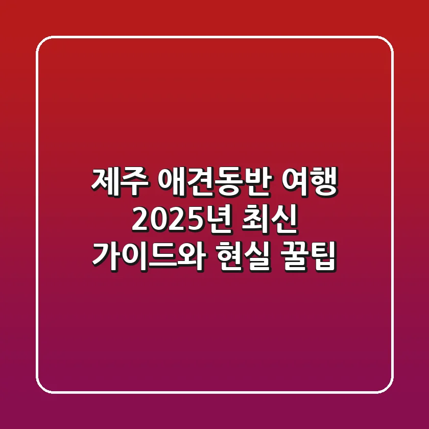 제주 애견동반 여행, 2025년 최신 가이드와 현실 꿀팁!