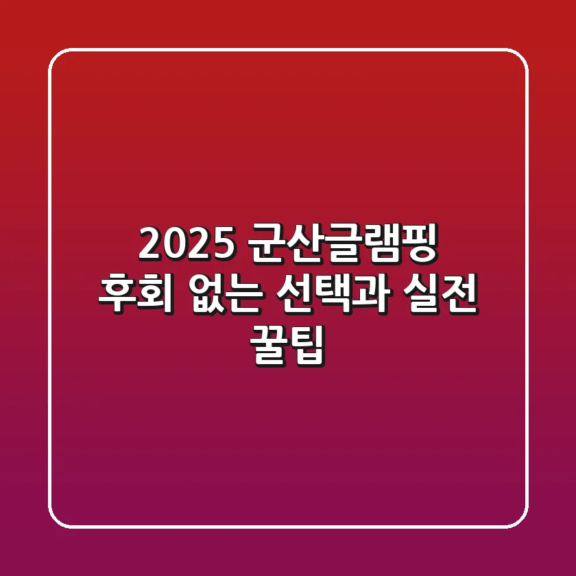 2025 군산글램핑, 후회 없는 선택과 실전 꿀팁!