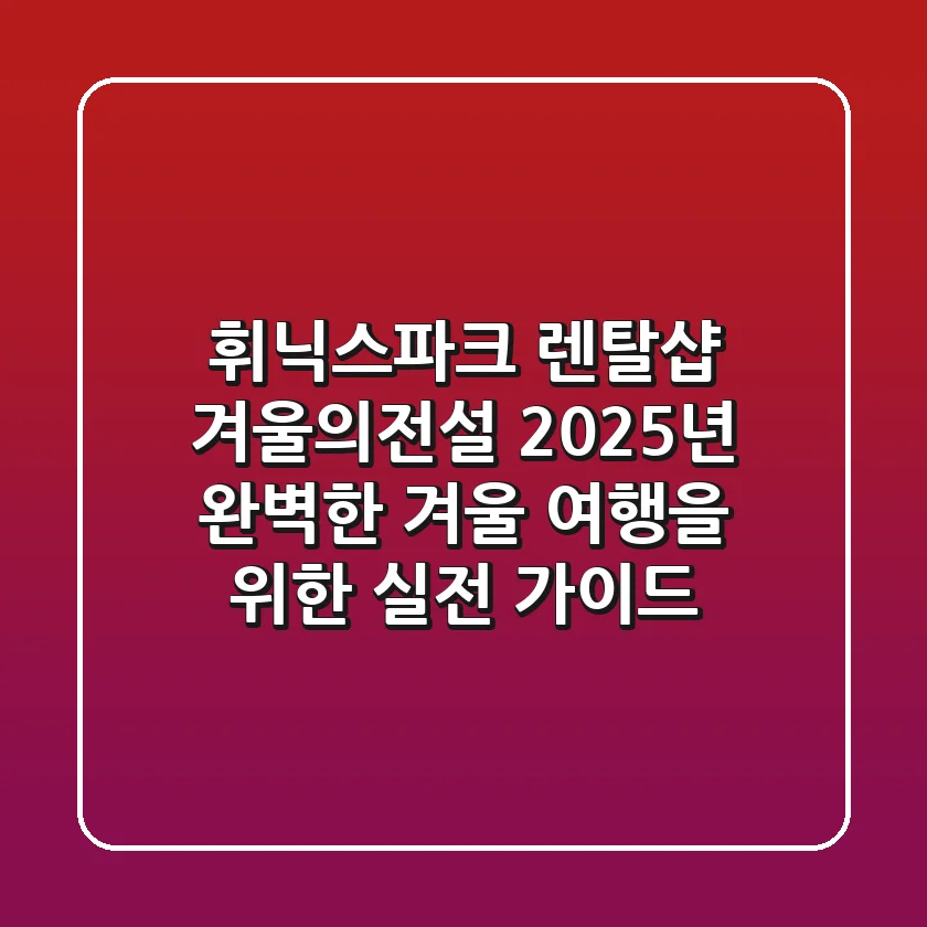 휘닉스파크 렌탈샵 겨울의전설, 2025년 완벽한 겨울 여행을 위한 실전 가이드