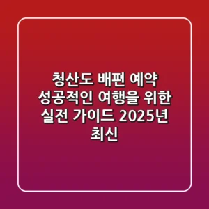 청산도 배편 예약, 성공적인 여행을 위한 실전 가이드 (2025년 최신)