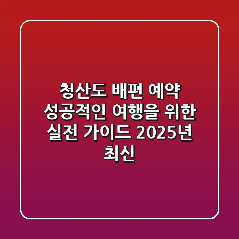 청산도 배편 예약, 성공적인 여행을 위한 실전 가이드 (2025년 최신)