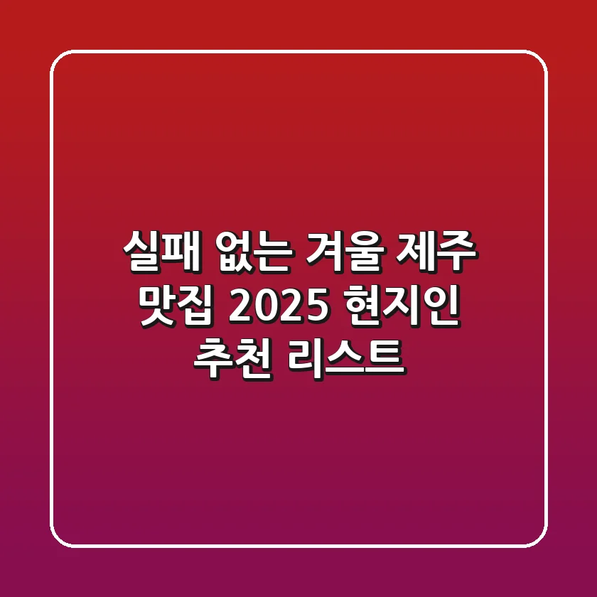 실패 없는 겨울 제주 맛집: 2025 현지인 추천 리스트