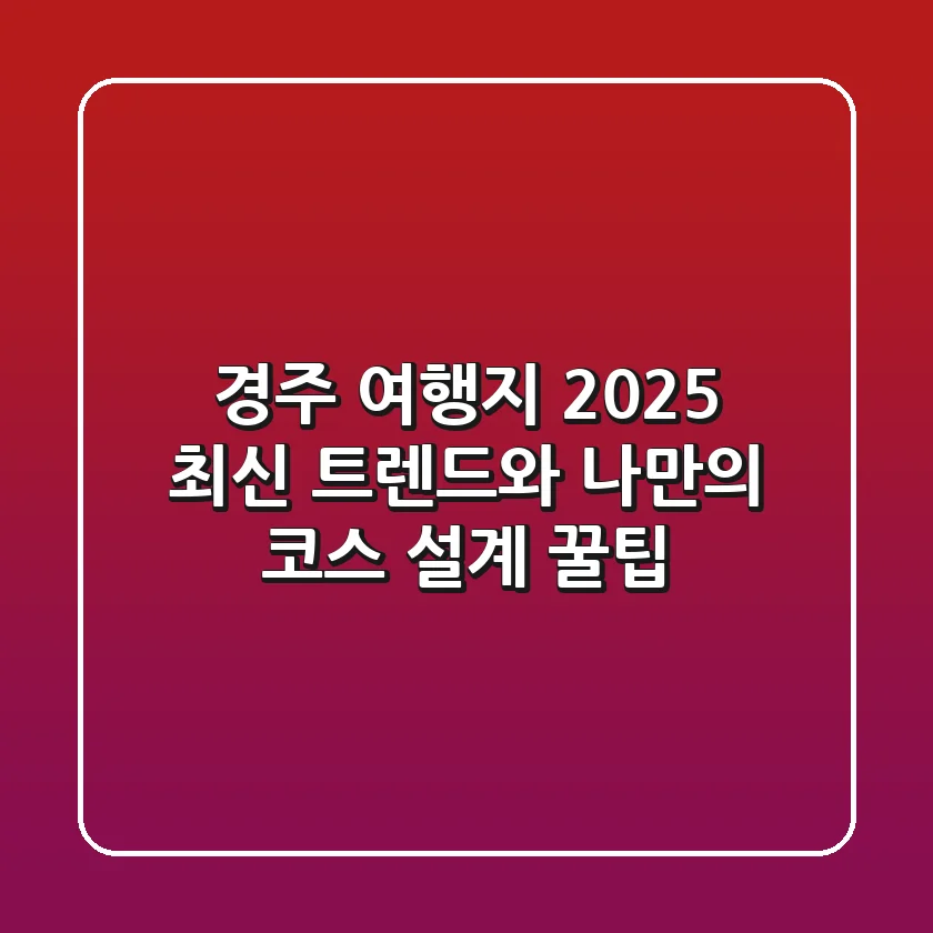경주 여행지 2025: 최신 트렌드와 나만의 코스 설계 꿀팁