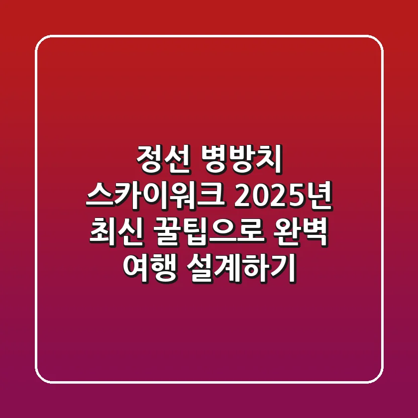 정선 병방치 스카이워크: 2025년 최신 꿀팁으로 완벽 여행 설계하기