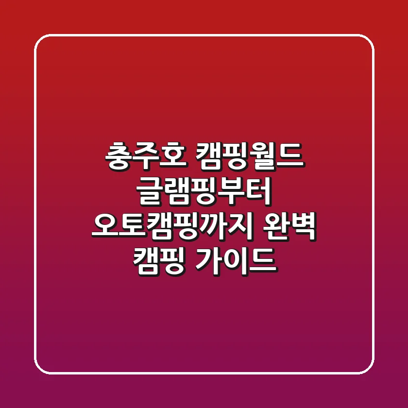 충주호 캠핑월드: 글램핑부터 오토캠핑까지, 완벽 캠핑 가이드