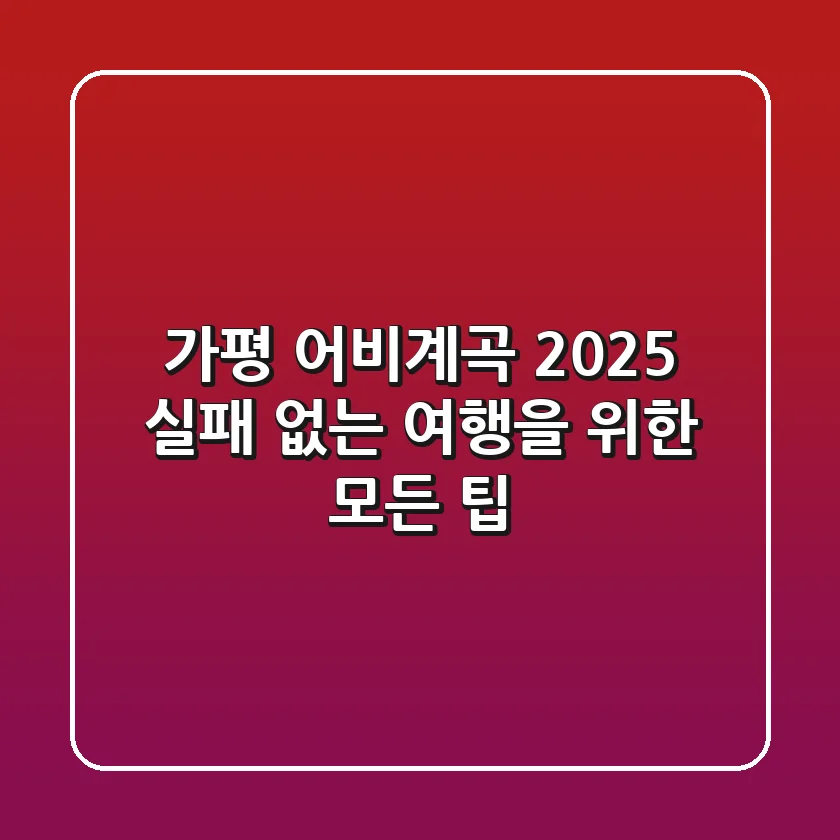 가평 어비계곡 2025: 실패 없는 여행을 위한 모든 팁
