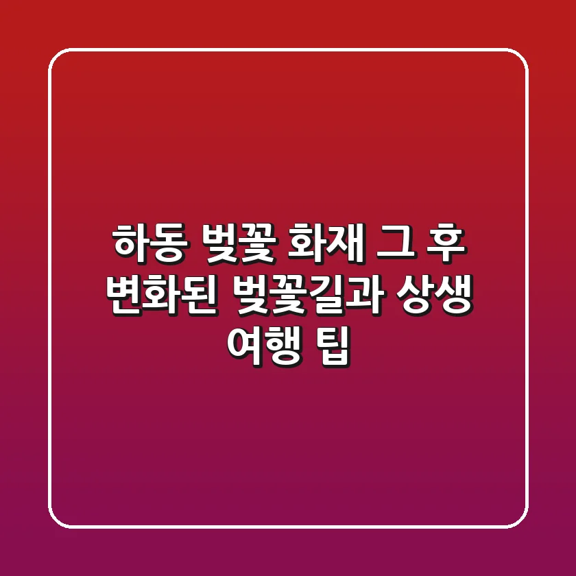 하동 벚꽃 화재, 그 후… 변화된 벚꽃길과 상생 여행 팁